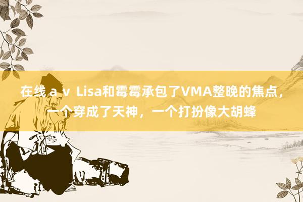 在线ａｖ Lisa和霉霉承包了VMA整晚的焦点，一个穿成了天神，一个打扮像大胡蜂