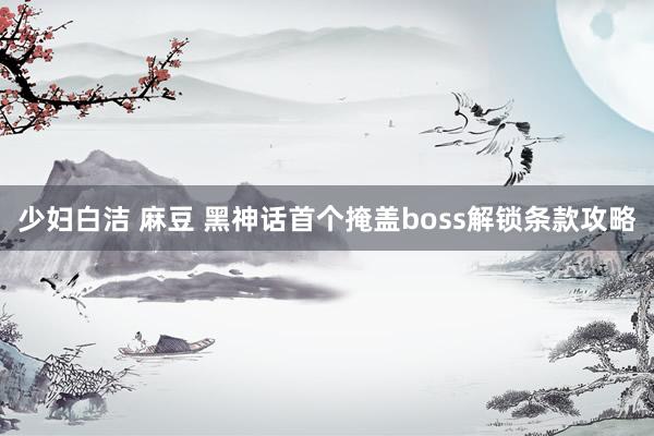 少妇白洁 麻豆 黑神话首个掩盖boss解锁条款攻略