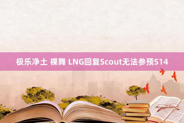 极乐净土 裸舞 LNG回复Scout无法参预S14