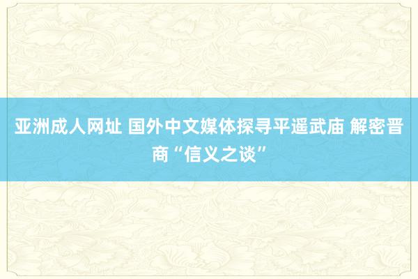 亚洲成人网址 国外中文媒体探寻平遥武庙 解密晋商“信义之谈”