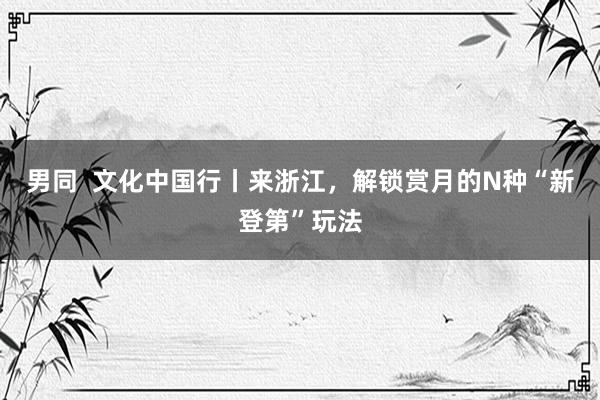 男同  文化中国行丨来浙江，解锁赏月的N种“新登第”玩法