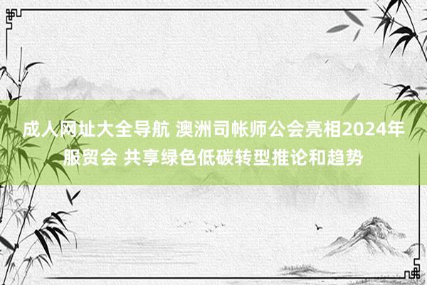 成人网址大全导航 澳洲司帐师公会亮相2024年服贸会 共享绿色低碳转型推论和趋势