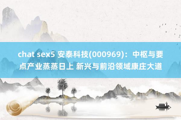 chat sex5 安泰科技(000969)：中枢与要点产业蒸蒸日上 新兴与前沿领域康庄大道