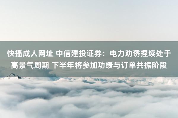 快播成人网址 中信建投证券：电力劝诱捏续处于高景气周期 下半年将参加功绩与订单共振阶段