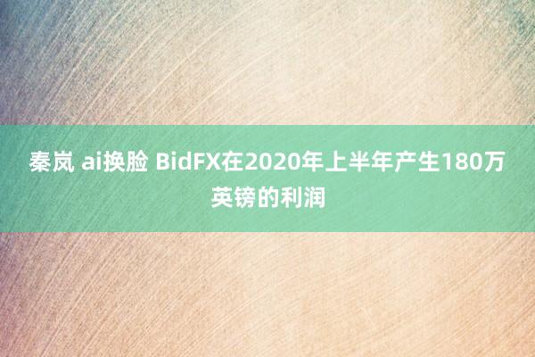 秦岚 ai换脸 BidFX在2020年上半年产生180万英镑的利润