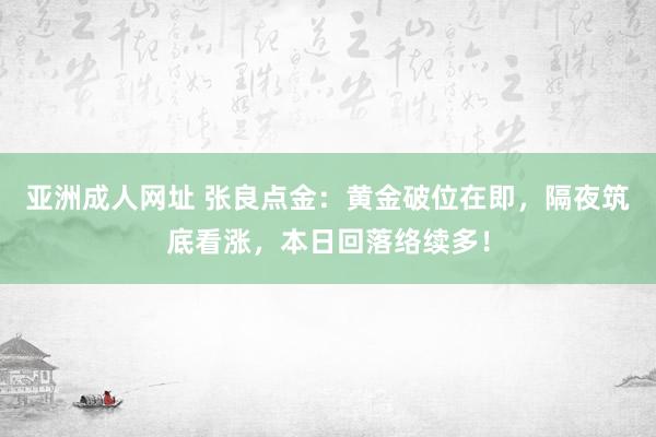 亚洲成人网址 张良点金：黄金破位在即，隔夜筑底看涨，本日回落络续多！