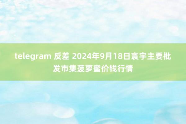 telegram 反差 2024年9月18日寰宇主要批发市集菠萝蜜价钱行情