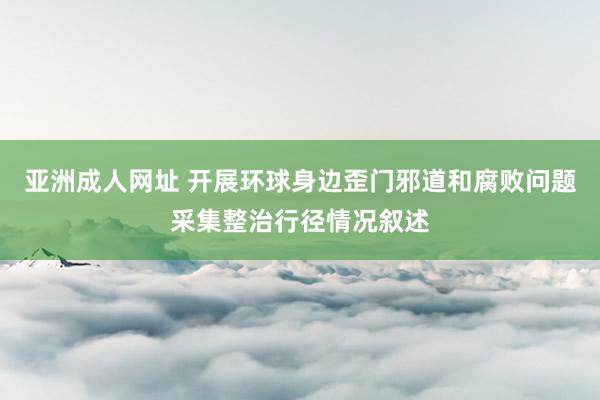 亚洲成人网址 开展环球身边歪门邪道和腐败问题采集整治行径情况叙述