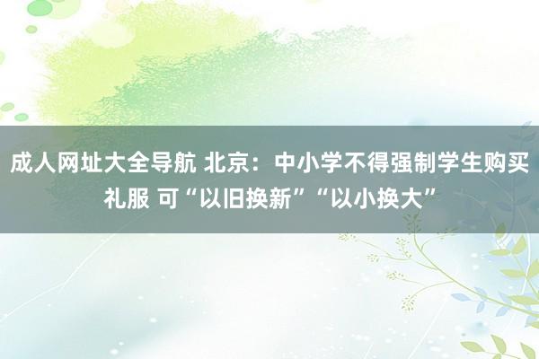 成人网址大全导航 北京：中小学不得强制学生购买礼服 可“以旧换新”“以小换大”