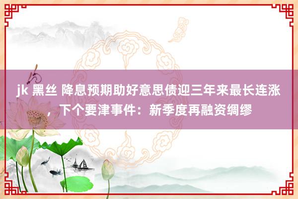 jk 黑丝 降息预期助好意思债迎三年来最长连涨，下个要津事件：新季度再融资绸缪