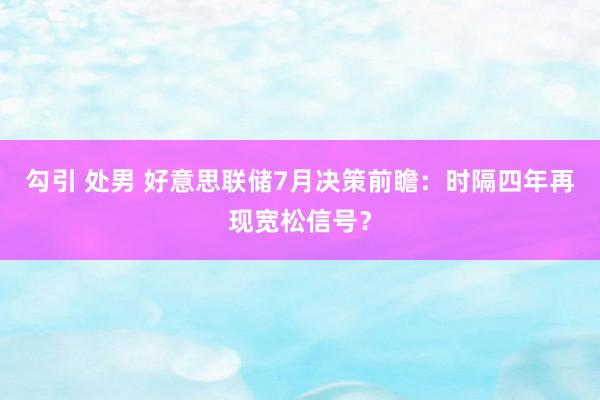 勾引 处男 好意思联储7月决策前瞻：时隔四年再现宽松信号？