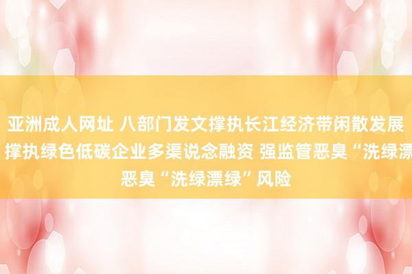 亚洲成人网址 八部门发文撑执长江经济带闲散发展绿色金融 撑执绿色低碳企业多渠说念融资 强监管恶臭“洗绿漂绿”风险