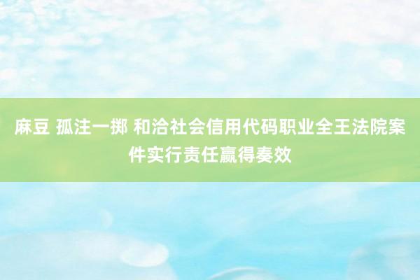 麻豆 孤注一掷 和洽社会信用代码职业全王法院案件实行责任赢得奏效