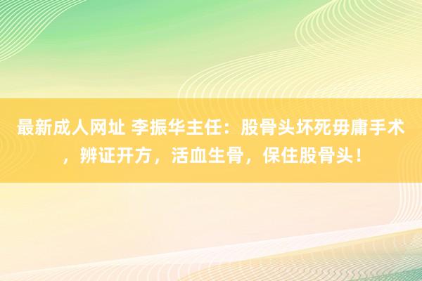 最新成人网址 李振华主任：股骨头坏死毋庸手术，辨证开方，活血生骨，保住股骨头！