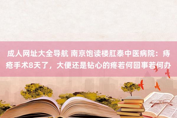 成人网址大全导航 南京饱读楼肛泰中医病院：痔疮手术8天了，大便还是钻心的疼若何回事若何办