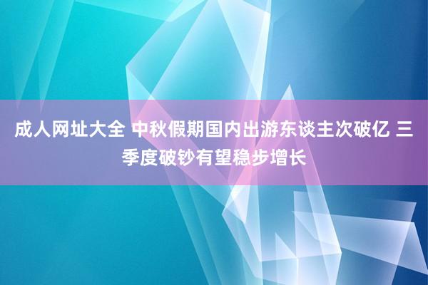 成人网址大全 中秋假期国内出游东谈主次破亿 三季度破钞有望稳步增长