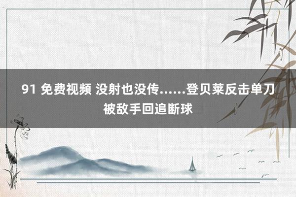 91 免费视频 没射也没传......登贝莱反击单刀被敌手回追断球