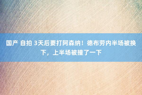 国产 自拍 3天后要打阿森纳！德布劳内半场被换下，上半场被撞了一下