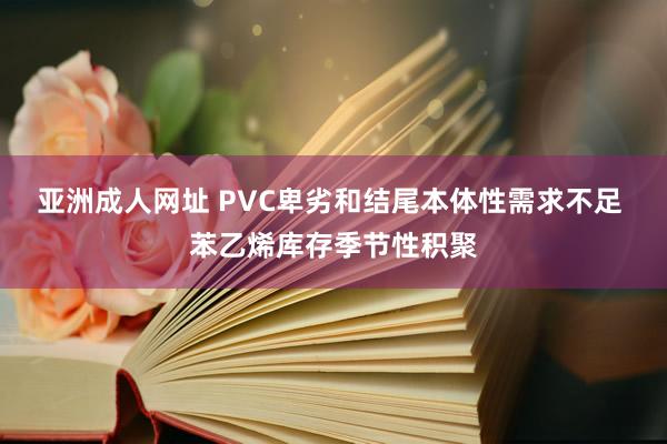 亚洲成人网址 PVC卑劣和结尾本体性需求不足 苯乙烯库存季节性积聚