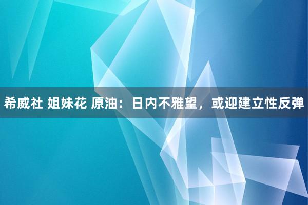 希威社 姐妹花 原油：日内不雅望，或迎建立性反弹