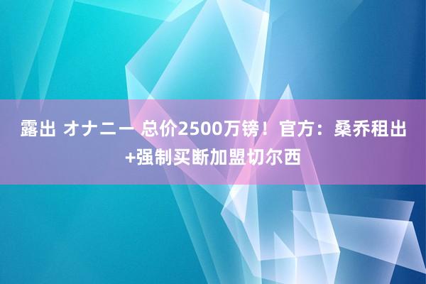 露出 オナニー 总价2500万镑！官方：桑乔租出+强制买断加盟切尔西