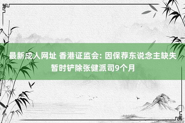 最新成人网址 香港证监会: 因保荐东说念主缺失暂时铲除张健派司9个月