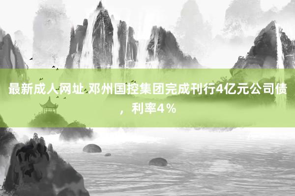 最新成人网址 邓州国控集团完成刊行4亿元公司债，利率4％