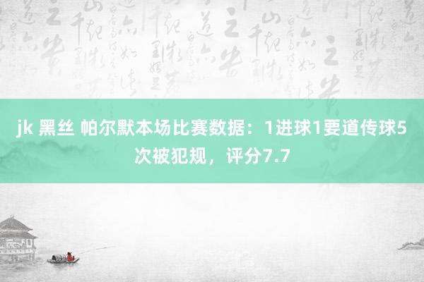 jk 黑丝 帕尔默本场比赛数据：1进球1要道传球5次被犯规，评分7.7