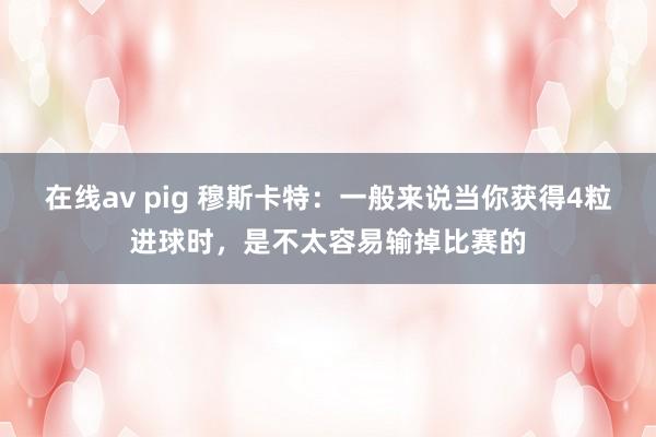 在线av pig 穆斯卡特：一般来说当你获得4粒进球时，是不太容易输掉比赛的