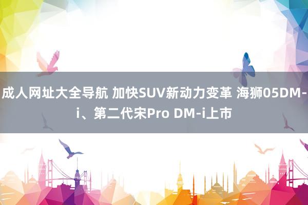 成人网址大全导航 加快SUV新动力变革 海狮05DM-i、第二代宋Pro DM-i上市