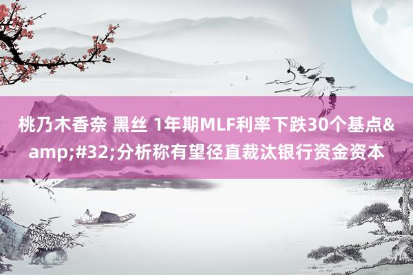 桃乃木香奈 黑丝 1年期MLF利率下跌30个基点&#32;分析称有望径直裁汰银行资金资本