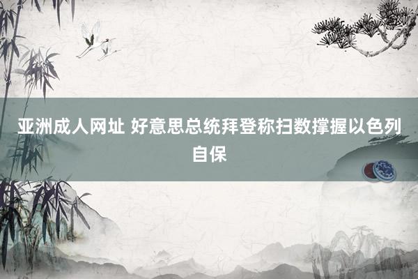 亚洲成人网址 好意思总统拜登称扫数撑握以色列自保