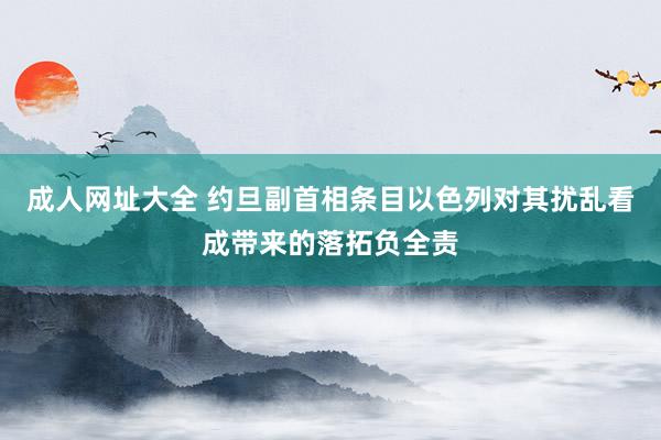 成人网址大全 约旦副首相条目以色列对其扰乱看成带来的落拓负全责