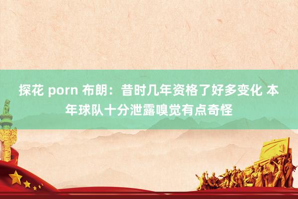 探花 porn 布朗：昔时几年资格了好多变化 本年球队十分泄露嗅觉有点奇怪