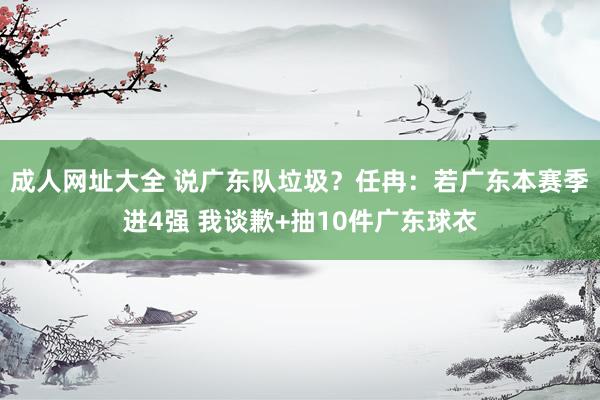 成人网址大全 说广东队垃圾？任冉：若广东本赛季进4强 我谈歉+抽10件广东球衣