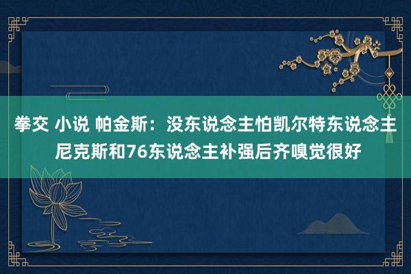 拳交 小说 帕金斯：没东说念主怕凯尔特东说念主 尼克斯和76东说念主补强后齐嗅觉很好