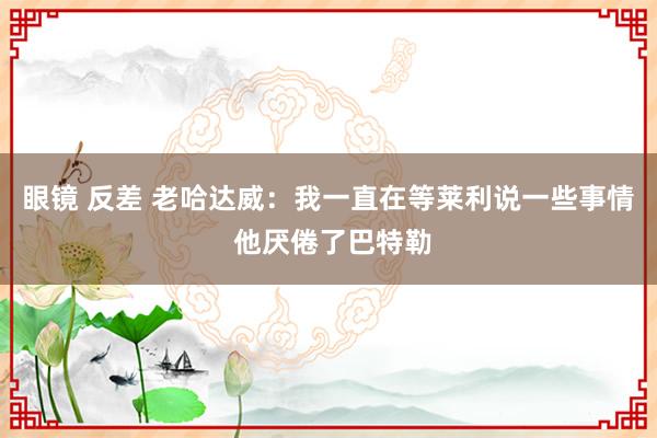 眼镜 反差 老哈达威：我一直在等莱利说一些事情 他厌倦了巴特勒