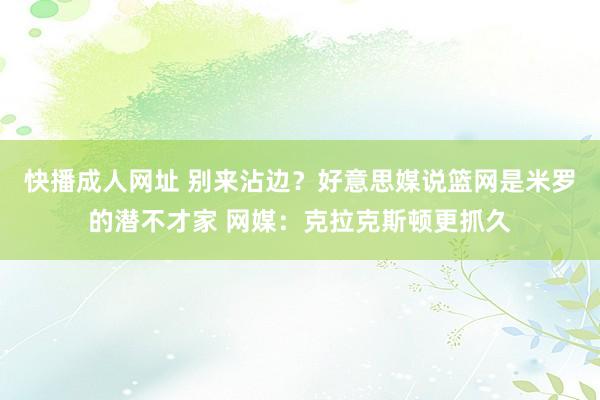 快播成人网址 别来沾边？好意思媒说篮网是米罗的潜不才家 网媒：克拉克斯顿更抓久