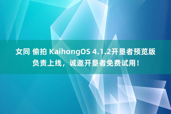 女同 偷拍 KaihongOS 4.1.2开垦者预览版负责上线，诚邀开垦者免费试用！