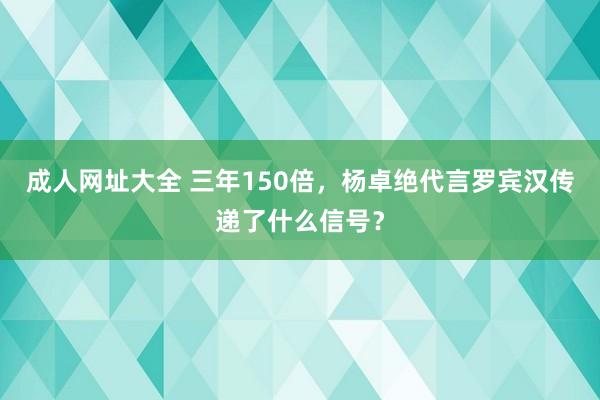 成人网址大全 三年150倍，杨卓绝代言罗宾汉传递了什么信号？