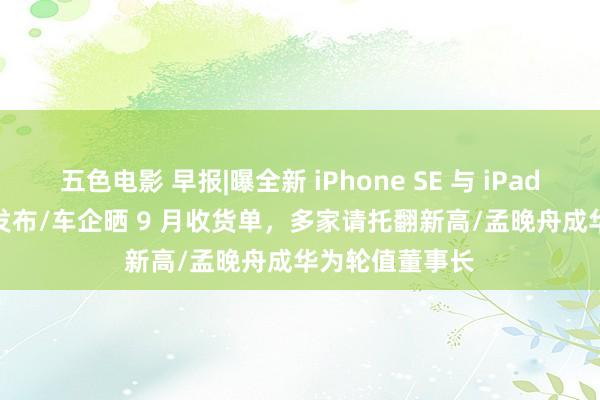 五色电影 早报|曝全新 iPhone SE 与 iPad Air 来岁年头发布/车企晒 9 月收货单，多家请托翻新高/孟晚舟成华为轮值董事长