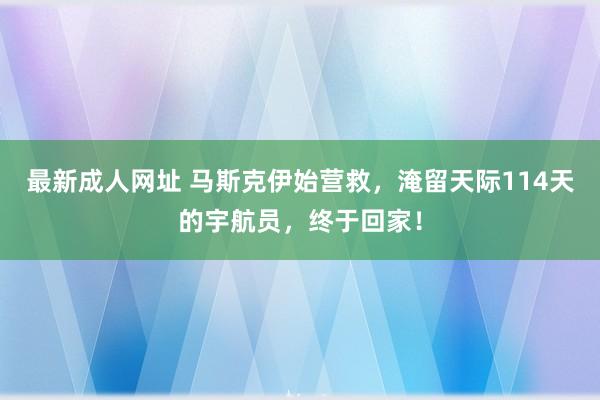 最新成人网址 马斯克伊始营救，淹留天际114天的宇航员，终于回家！