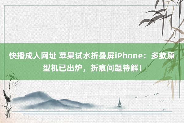 快播成人网址 苹果试水折叠屏iPhone：多款原型机已出炉，折痕问题待解！