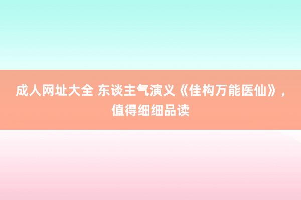 成人网址大全 东谈主气演义《佳构万能医仙》，值得细细品读