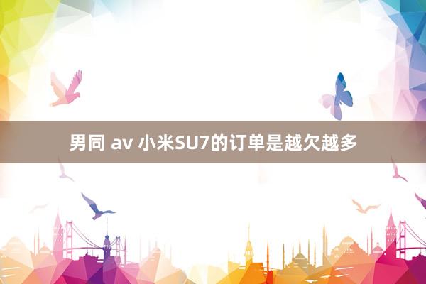 男同 av 小米SU7的订单是越欠越多