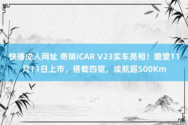 快播成人网址 奇瑞iCAR V23实车亮相！瞻望11月11日上市，搭载四驱，续航超500Km