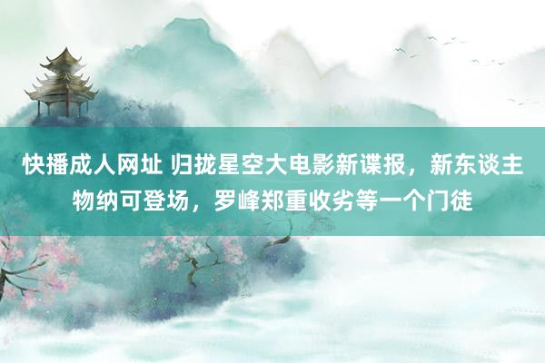 快播成人网址 归拢星空大电影新谍报，新东谈主物纳可登场，罗峰郑重收劣等一个门徒