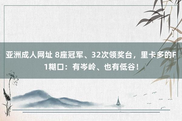 亚洲成人网址 8座冠军、32次领奖台，里卡多的F1糊口：有岑岭、也有低谷！