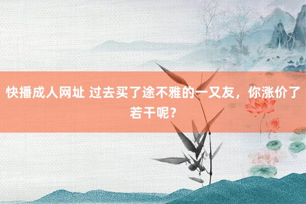 快播成人网址 过去买了途不雅的一又友，你涨价了若干呢？