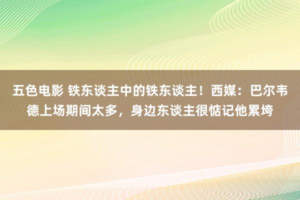 五色电影 铁东谈主中的铁东谈主！西媒：巴尔韦德上场期间太多，身边东谈主很惦记他累垮